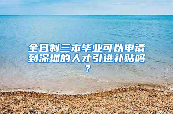 全日制三本毕业可以申请到深圳的人才引进补贴吗？