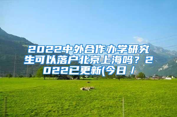 2022中外合作办学研究生可以落户北京上海吗？2022已更新(今日／