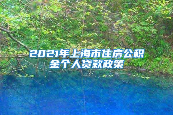 2021年上海市住房公积金个人贷款政策