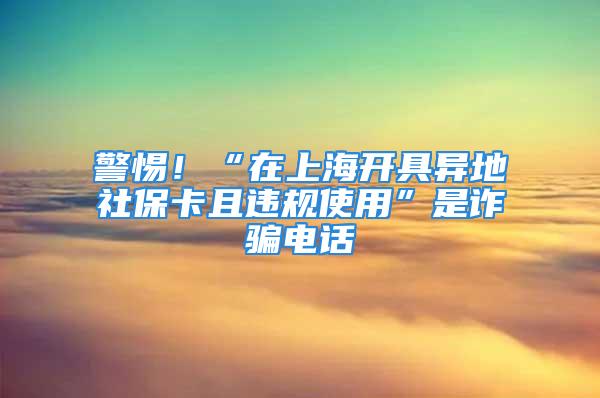 警惕！“在上海开具异地社保卡且违规使用”是诈骗电话