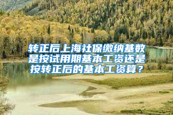 转正后上海社保缴纳基数是按试用期基本工资还是按转正后的基本工资算？