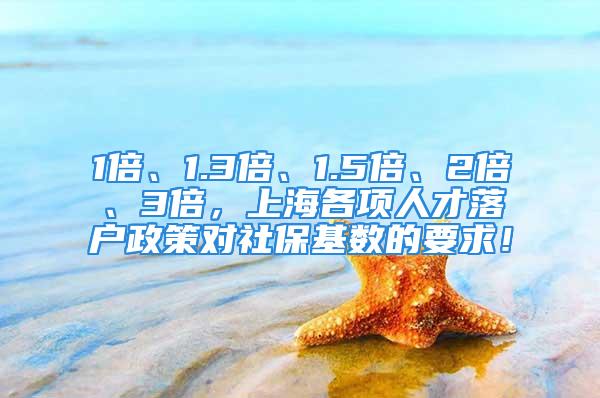 1倍、1.3倍、1.5倍、2倍、3倍，上海各项人才落户政策对社保基数的要求！