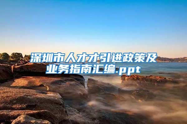 深圳市人才才引进政策及业务指南汇编.ppt