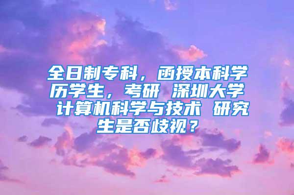 全日制专科，函授本科学历学生，考研 深圳大学 计算机科学与技术 研究生是否歧视？