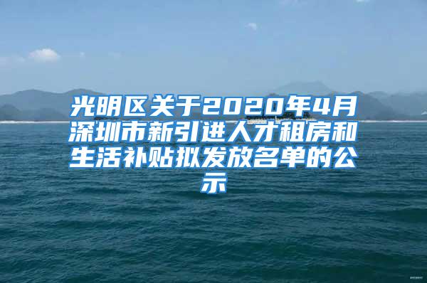 光明区关于2020年4月深圳市新引进人才租房和生活补贴拟发放名单的公示