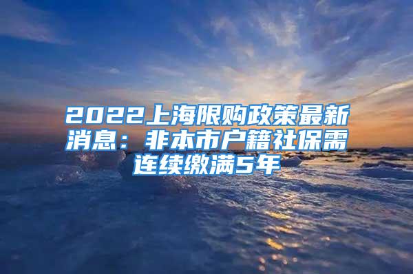 2022上海限购政策最新消息：非本市户籍社保需连续缴满5年