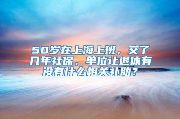 50岁在上海上班，交了几年社保，单位让退休有没有什么相关补助？