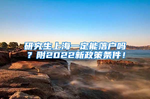 研究生上海一定能落户吗？附2022新政策条件！