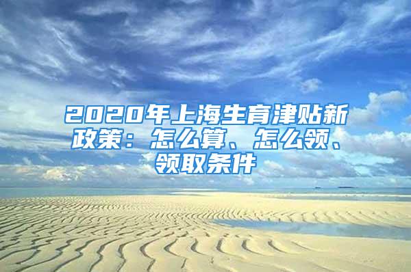 2020年上海生育津贴新政策：怎么算、怎么领、领取条件