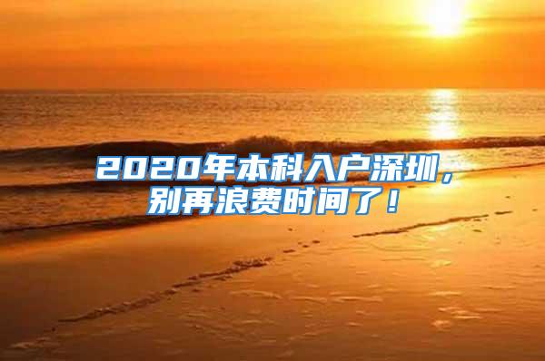 2020年本科入户深圳，别再浪费时间了！