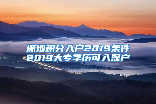 深圳积分入户2019条件2019大专学历可入深户