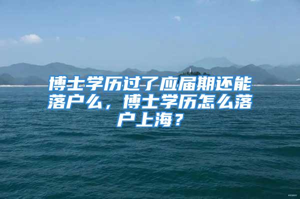 博士学历过了应届期还能落户么，博士学历怎么落户上海？