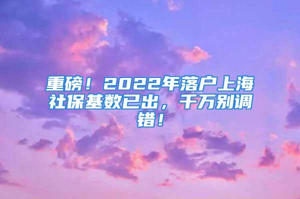 重磅！2022年落户上海社保基数已出，千万别调错！