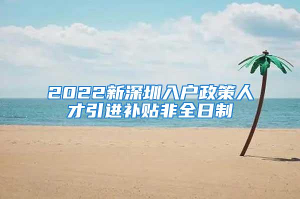 2022新深圳入户政策人才引进补贴非全日制