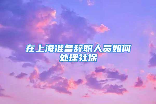 在上海准备辞职人员如何处理社保