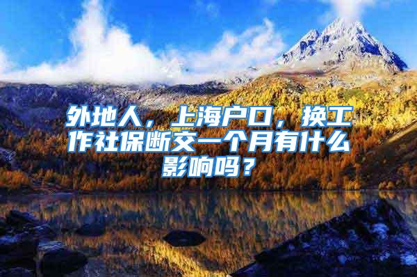 外地人，上海户口，换工作社保断交一个月有什么影响吗？