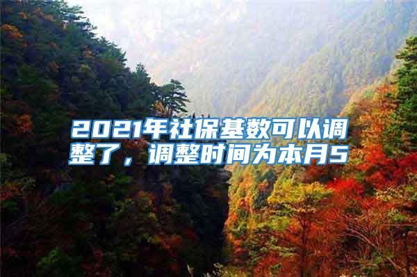 2021年社保基数可以调整了，调整时间为本月5