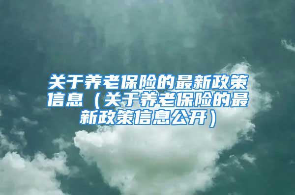 关于养老保险的最新政策信息（关于养老保险的最新政策信息公开）