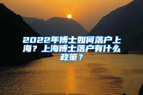 2022年博士如何落户上海？上海博士落户有什么政策？