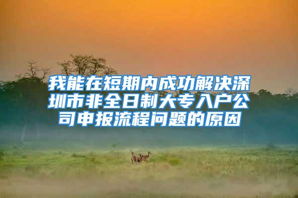 我能在短期内成功解决深圳市非全日制大专入户公司申报流程问题的原因