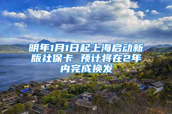 明年1月1日起上海启动新版社保卡 预计将在2年内完成换发