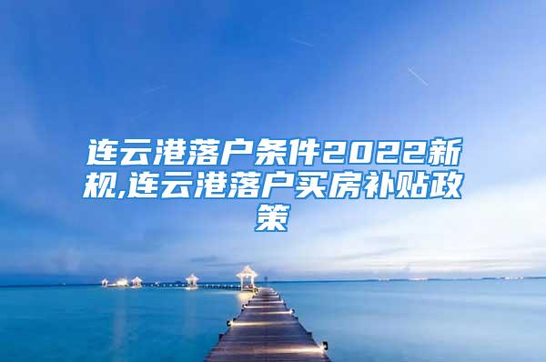 连云港落户条件2022新规,连云港落户买房补贴政策