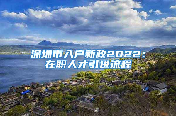 深圳市入户新政2022：在职人才引进流程