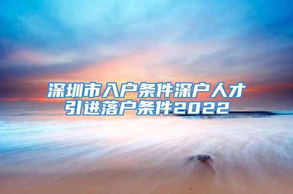 深圳市入户条件深户人才引进落户条件2022