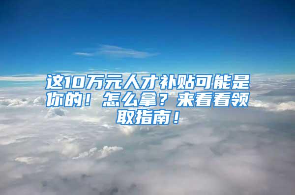 这10万元人才补贴可能是你的！怎么拿？来看看领取指南！