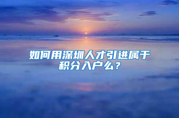 如何用深圳人才引进属于积分入户么？