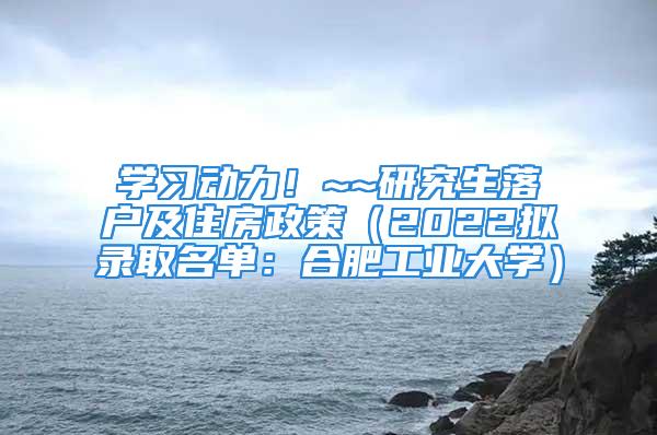 学习动力！~~研究生落户及住房政策（2022拟录取名单：合肥工业大学）