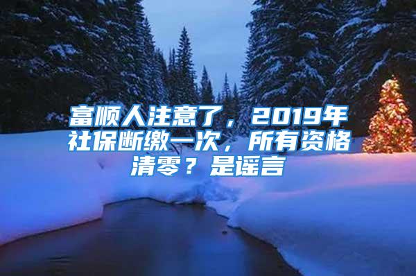 富顺人注意了，2019年社保断缴一次，所有资格清零？是谣言