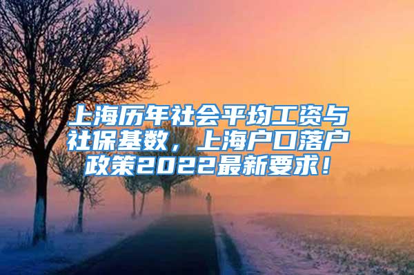 上海历年社会平均工资与社保基数，上海户口落户政策2022最新要求！