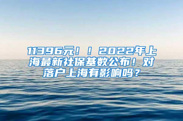 11396元！！2022年上海最新社保基数公布！对落户上海有影响吗？