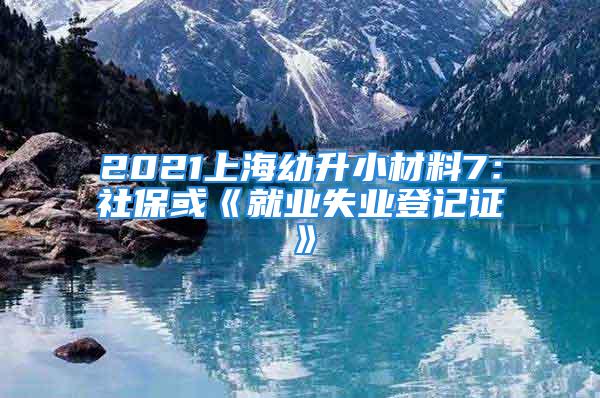 2021上海幼升小材料7：社保或《就业失业登记证》