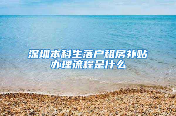 深圳本科生落户租房补贴办理流程是什么