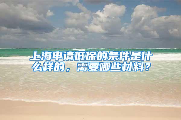 上海申请低保的条件是什么样的，需要哪些材料？