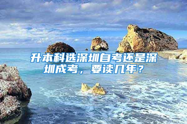 升本科选深圳自考还是深圳成考，要读几年？