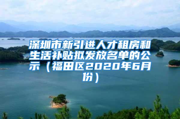 深圳市新引进人才租房和生活补贴拟发放名单的公示（福田区2020年6月份）