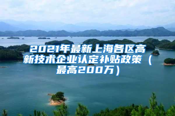 2021年最新上海各区高新技术企业认定补贴政策（最高200万）