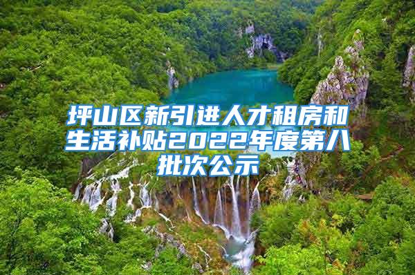 坪山区新引进人才租房和生活补贴2022年度第八批次公示