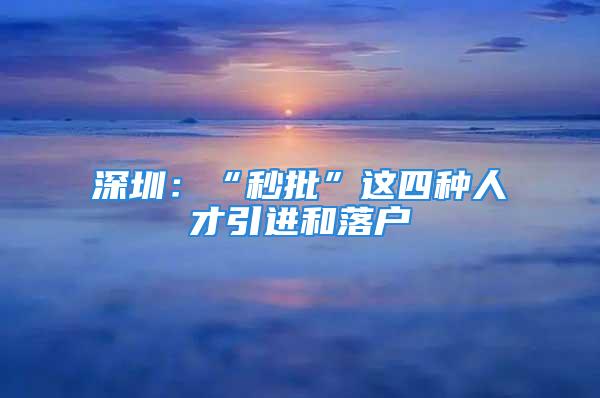 深圳：“秒批”这四种人才引进和落户