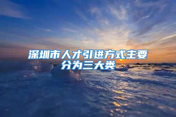 深圳市人才引进方式主要分为三大类