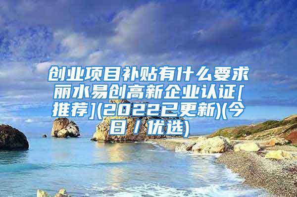 创业项目补贴有什么要求丽水易创高新企业认证[推荐](2022已更新)(今日／优选)