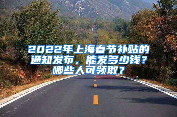 2022年上海春节补贴的通知发布，能发多少钱？哪些人可领取？