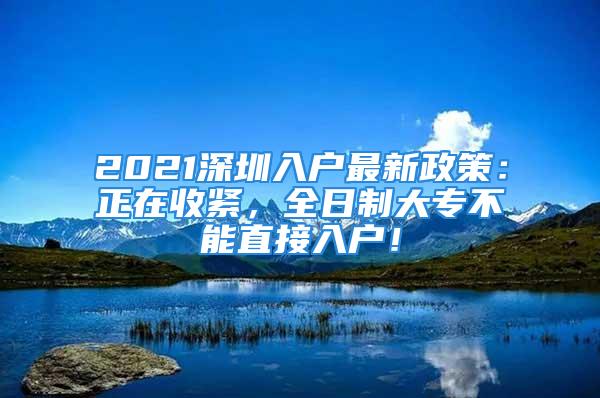 2021深圳入户最新政策：正在收紧，全日制大专不能直接入户！