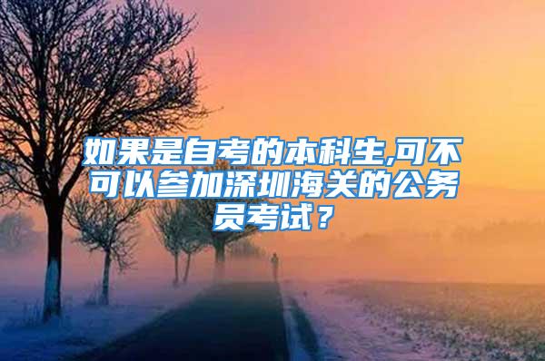 如果是自考的本科生,可不可以参加深圳海关的公务员考试？