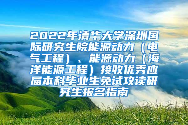 2022年清华大学深圳国际研究生院能源动力（电气工程）、能源动力（海洋能源工程）接收优秀应届本科毕业生免试攻读研究生报名指南