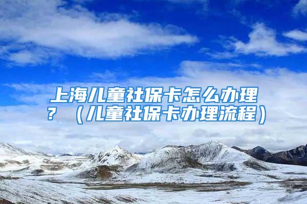 上海儿童社保卡怎么办理？（儿童社保卡办理流程）