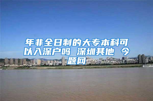 年非全日制的大专本科可以入深户吗 深圳其他 今题网